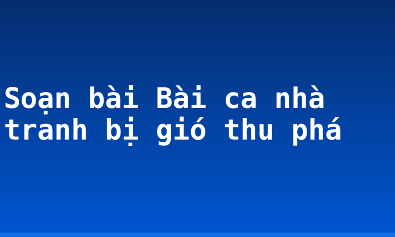 Soạn bài Bài ca nhà tranh bị gió thu phá