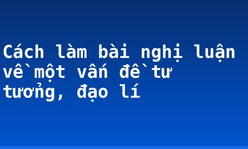 Cách làm bài nghị luận về một vấn đề tư tưởng, đạo lí