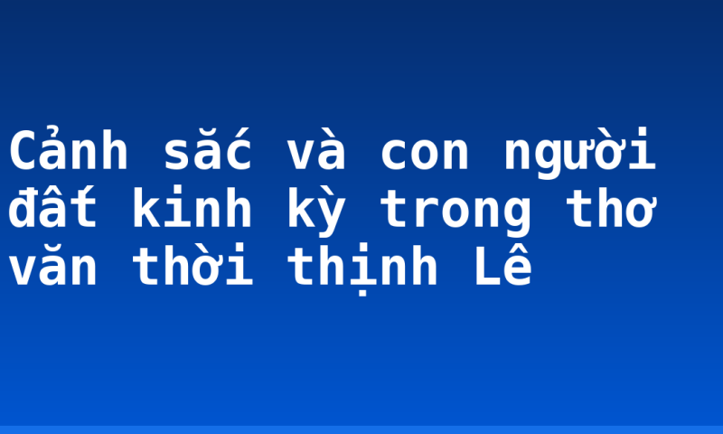 Cảnh sắc và con người đất kinh kỳ trong thơ văn thời thịnh Lê