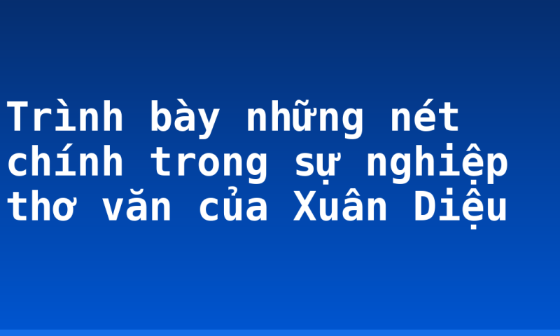 Trình bày những nét chính trong sự nghiệp thơ văn của Xuân Diệu