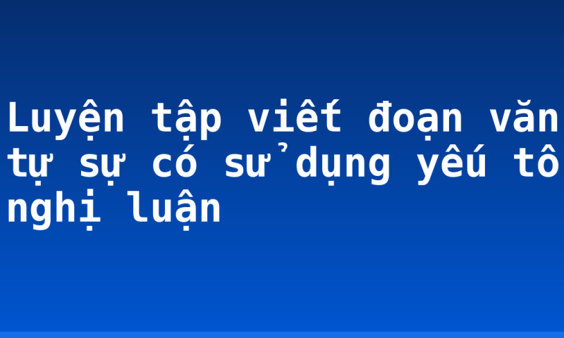Luyện tập viết đoạn văn tự sự có sử dụng yếu tố nghị luận
