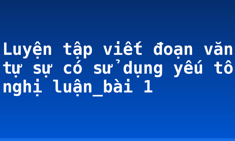 Luyện tập viết đoạn văn tự sự có sử dụng yếu tố nghị luận_bài 1