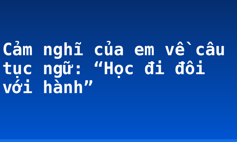 Cảm nghĩ của em về câu tục ngữ: “Học đi đôi với hành”