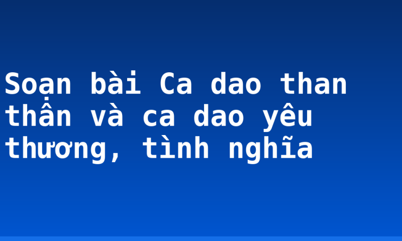 Soạn bài Ca dao than thân và ca dao yêu thương, tình nghĩa