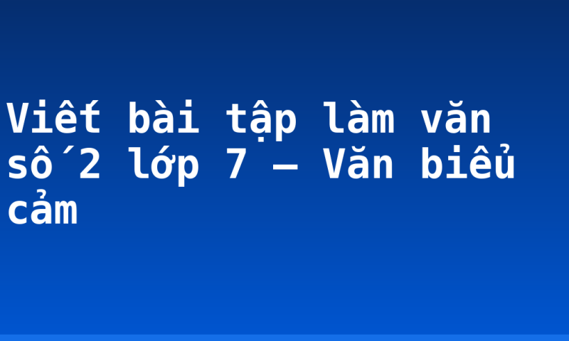 Viết bài tập làm văn số 2 lớp 7 – Văn biểu cảm