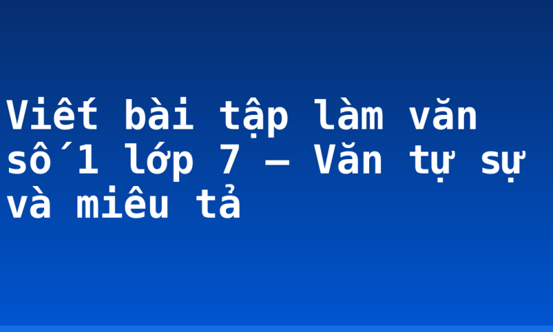 Viết bài tập làm văn số 1 lớp 7 – Văn tự sự và miêu tả