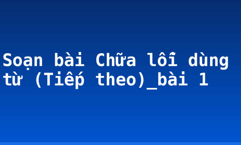 Soạn bài Chữa lỗi dùng từ (Tiếp theo)_bài 1