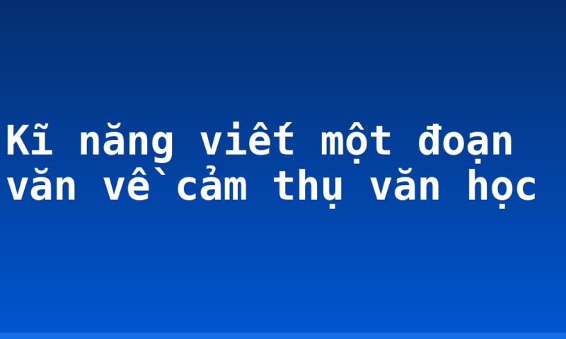 Kĩ năng viết một đoạn văn về cảm thụ văn học
