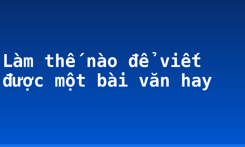 Làm thế nào để viết được một bài văn hay