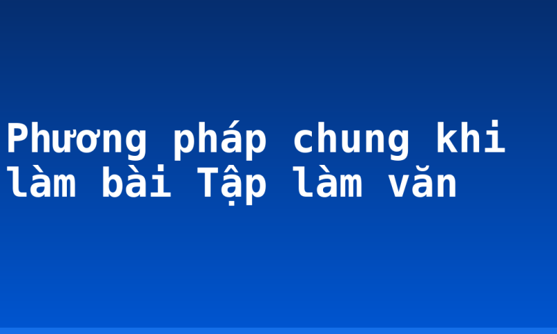 Phương pháp chung khi làm bài Tập làm văn