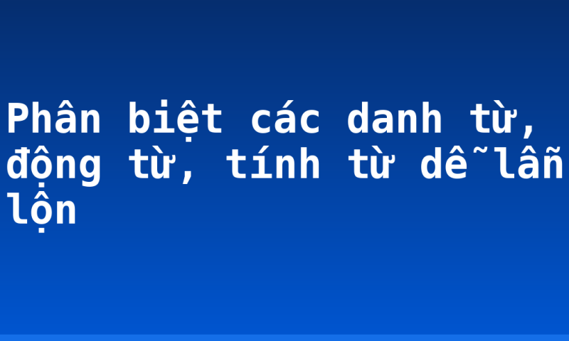 Phân biệt các danh từ, động từ, tính từ dễ lẫn lộn