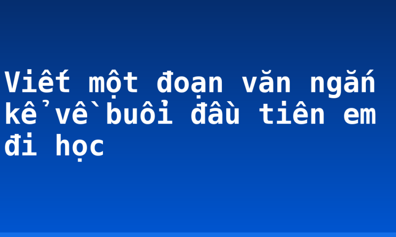 Viết một đoạn văn ngắn kể về buổi đầu tiên em đi học