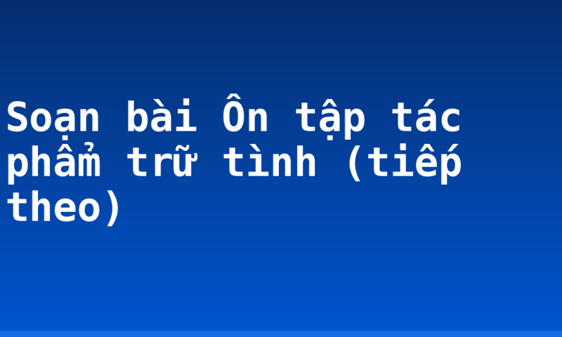 Soạn bài Ôn tập tác phẩm trữ tình (tiếp theo)
