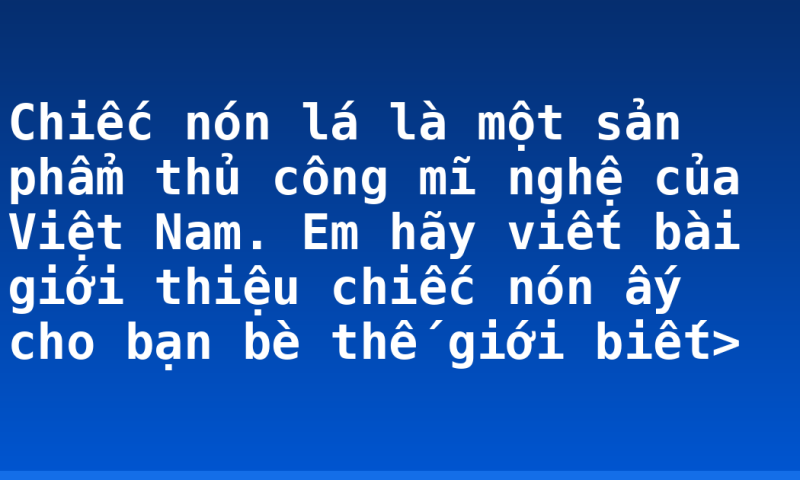 Chiếc nón lá là một sản phẩm thủ công mĩ nghệ của Việt Nam. Em hãy viết bài giới thiệu chiếc nón ấy cho bạn bè thế giới biết>