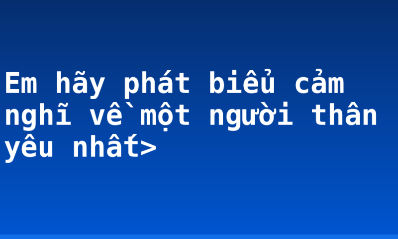 Em hãy phát biểu cảm nghĩ về một người thân yêu nhất>