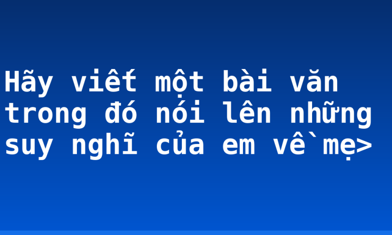 Hãy viết một bài văn trong đó nói lên những suy nghĩ của em về mẹ>