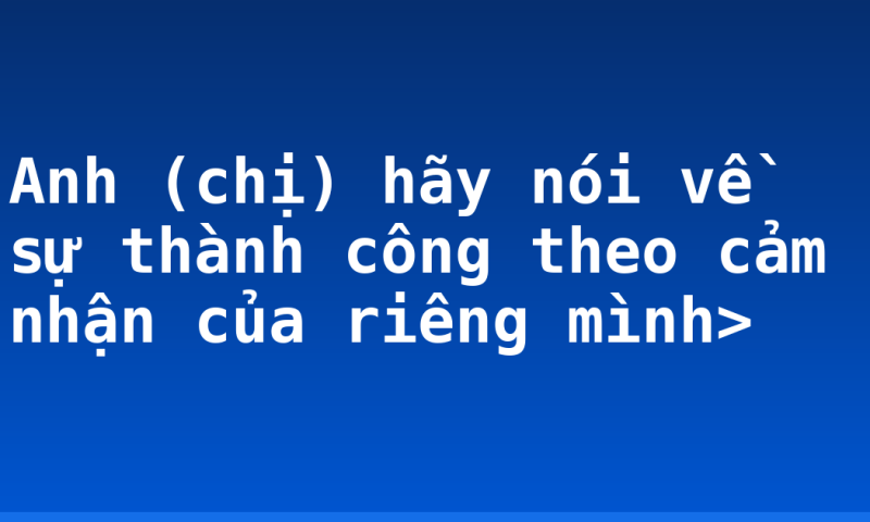 Anh (chị) hãy nói về sự thành công theo cảm nhận của riêng mình>