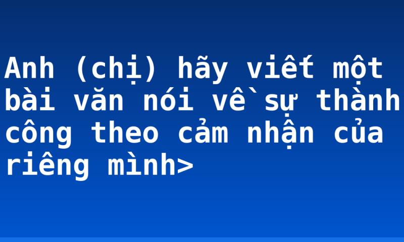 Anh (chị) hãy viết một bài văn nói về sự thành công theo cảm nhận của riêng mình>