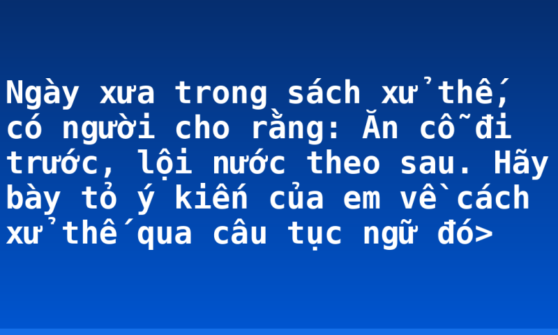 Ngày xưa trong sách xử thế, có người cho rằng: Ăn cỗ đi trước, lội nước theo sau. Hãy bày tỏ ý kiến của em về cách xử thế qua câu tục ngữ đó>
