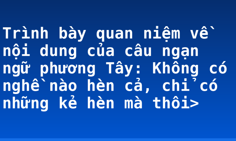 Trình bày quan niệm về nội dung của câu ngạn ngữ phương Tây: Không có nghề nào hèn cả, chỉ có những kẻ hèn mà thôi>