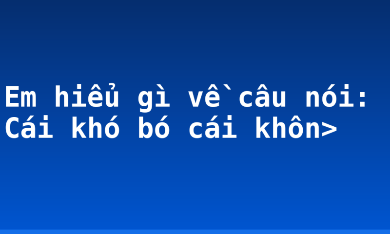Em hiểu gì về câu nói: Cái khó bó cái khôn>