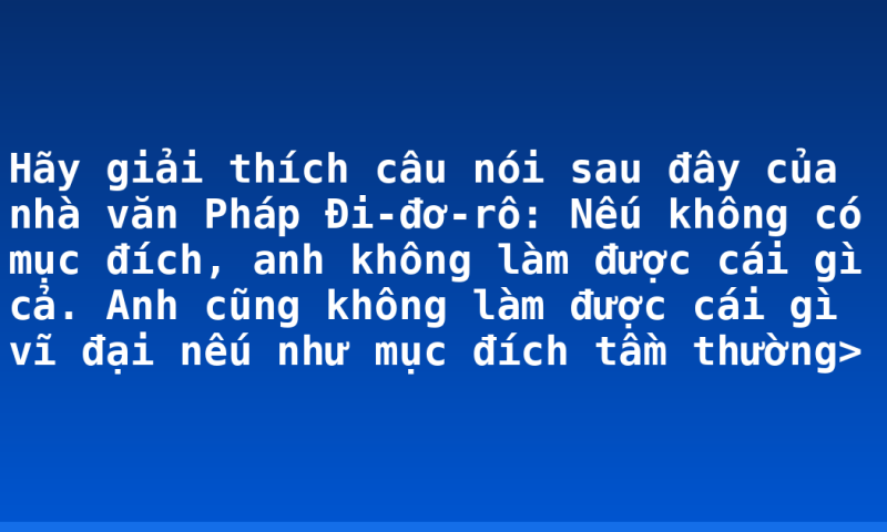 Hãy giải thích câu nói sau đây của nhà văn Pháp Đi-đơ-rô: Nếu không có mục đích, anh không làm được cái gì cả. Anh cũng không làm được cái gì vĩ đại nếu như mục đích tầm thường>
