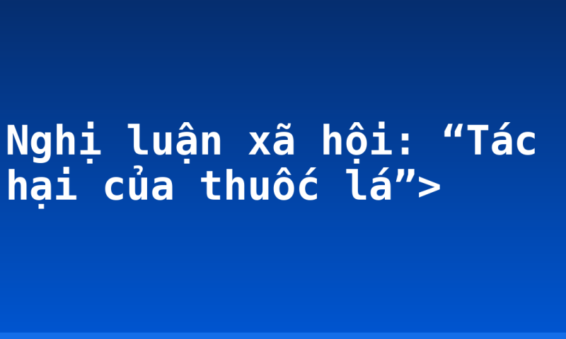 Nghị luận xã hội: “Tác hại của thuốc lá”>