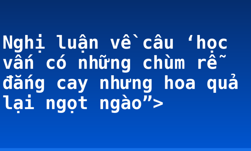 Nghị luận về câu ‘học vấn có những chùm rễ đắng cay nhưng hoa quả lại ngọt ngào”>