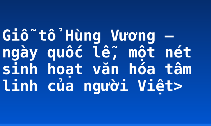 Giỗ tổ Hùng Vương – ngày quốc lễ, một nét sinh hoạt văn hóa tâm linh của người Việt>