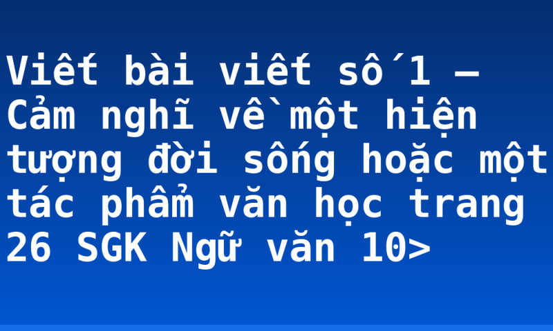 Viết bài viết số 1 – Cảm nghĩ về một hiện tượng đời sống hoặc một tác phẩm văn học trang 26 SGK Ngữ văn 10>