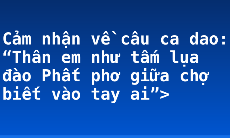 Cảm nhận về câu ca dao: “Thân em như tấm lụa đào Phất phơ giữa chợ biết vào tay ai”>
