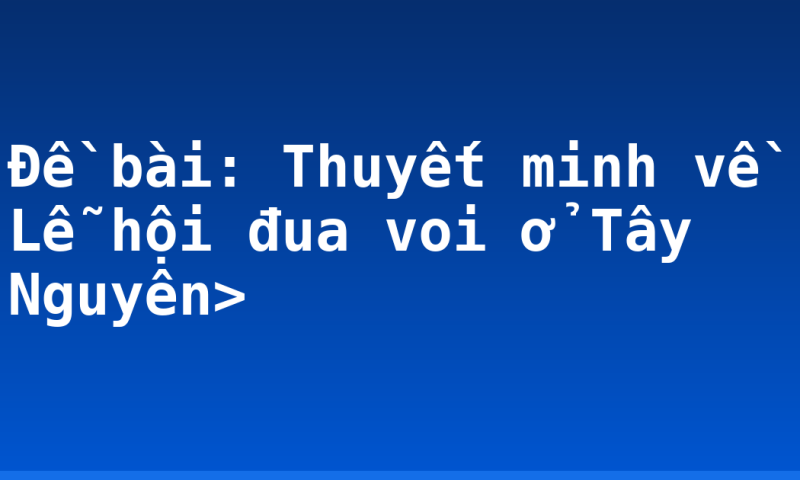 Đề bài: Thuyết minh về Lễ hội đua voi ở Tây Nguyên>
