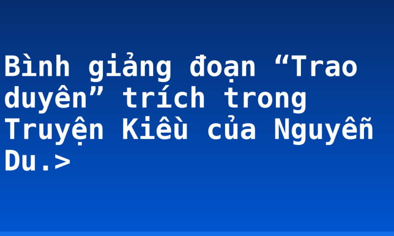 Bình giảng đoạn “Trao duyên” trích trong Truyện Kiều của Nguyễn Du.>