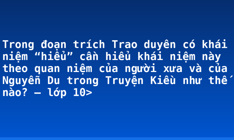 Trong đoạn trích Trao duyên có khái niệm “hiểu” cần hiểu khái niệm này theo quan niệm của người xưa và của Nguyễn Du trong Truyện Kiều như thế nào? – lớp 10>