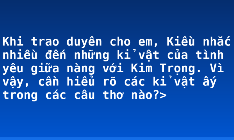 Khi trao duyên cho em, Kiều nhắc nhiều đến những kỉ vật của tình yêu giữa nàng với Kim Trọng. Vì vậy, cần hiểu rõ các kỉ vật ấy trong các câu thơ nào?>