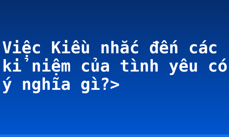 Việc Kiều nhắc đến các kỉ niệm của tình yêu có ý nghĩa gì?>