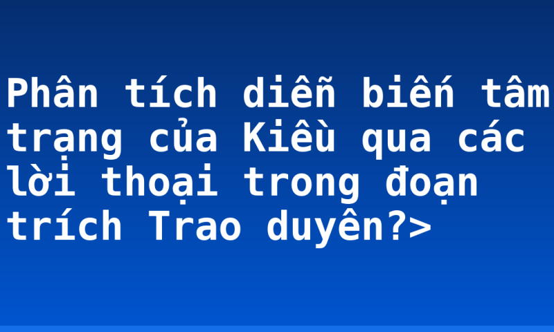 Phân tích diễn biến tâm trạng của Kiều qua các lời thoại trong đoạn trích Trao duyên?>
