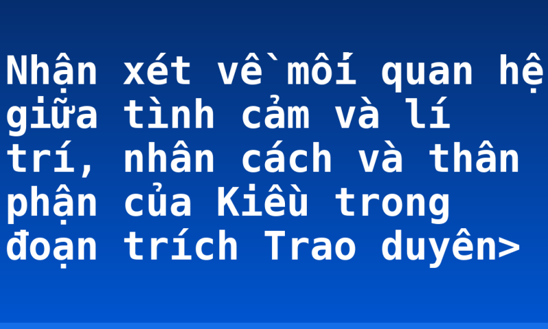Nhận xét về mối quan hệ giữa tình cảm và lí trí, nhân cách và thân phận của Kiều trong đoạn trích Trao duyên>
