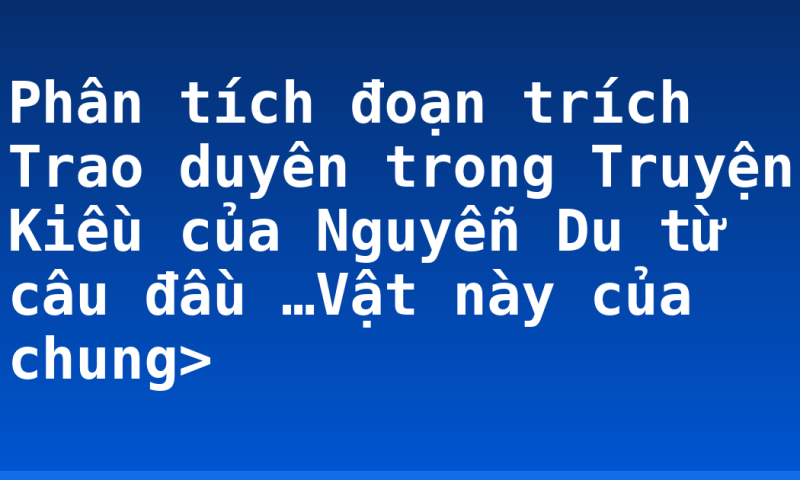 Phân tích đoạn trích Trao duyên trong Truyện Kiều của Nguyễn Du từ câu đầu …Vật này của chung>