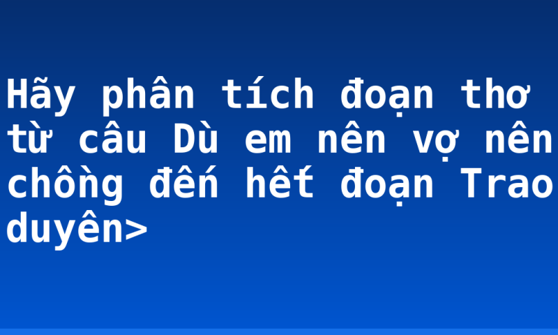 Hãy phân tích đoạn thơ từ câu Dù em nên vợ nên chồng đến hết đoạn Trao duyên>