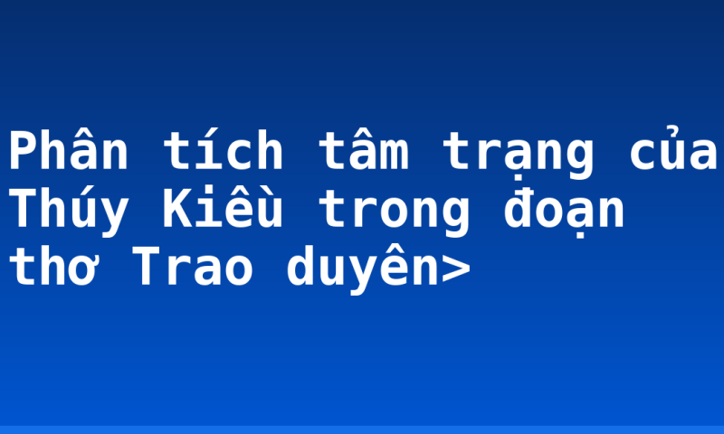 Phân tích tâm trạng của Thúy Kiều trong đoạn thơ Trao duyên>