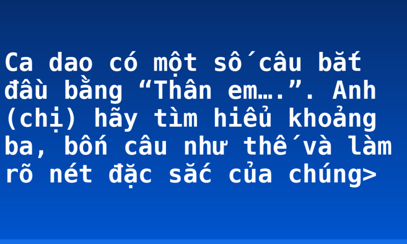 Ca dao có một số câu bắt đầu bằng “Thân em….”. Anh (chị) hãy tìm hiểu khoảng ba, bốn câu như thế và làm rõ nét đặc sắc của chúng>