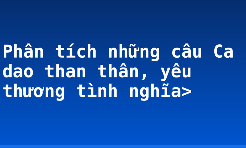 Phân tích những câu Ca dao than thân, yêu thương tình nghĩa>