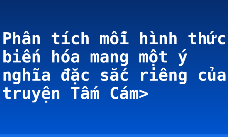 Phân tích mỗi hình thức biến hóa mang một ý nghĩa đặc sắc riêng của truyện Tấm Cám>