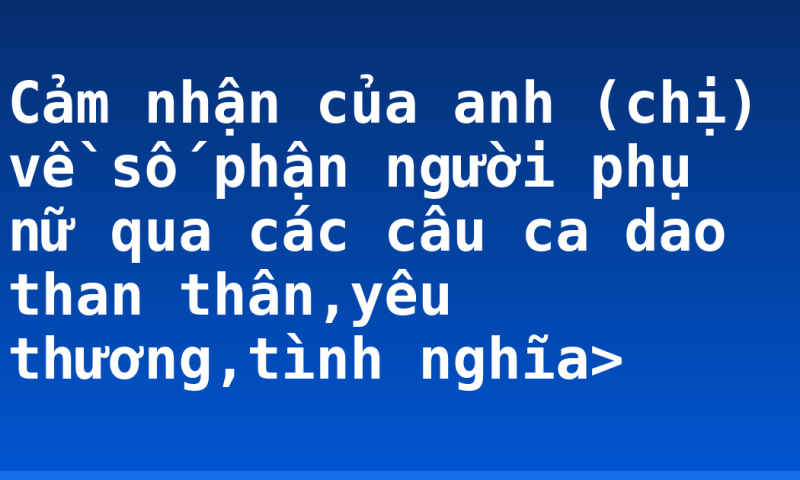Cảm nhận của anh (chị) về số phận người phụ nữ qua các câu ca dao than thân,yêu thương,tình nghĩa>