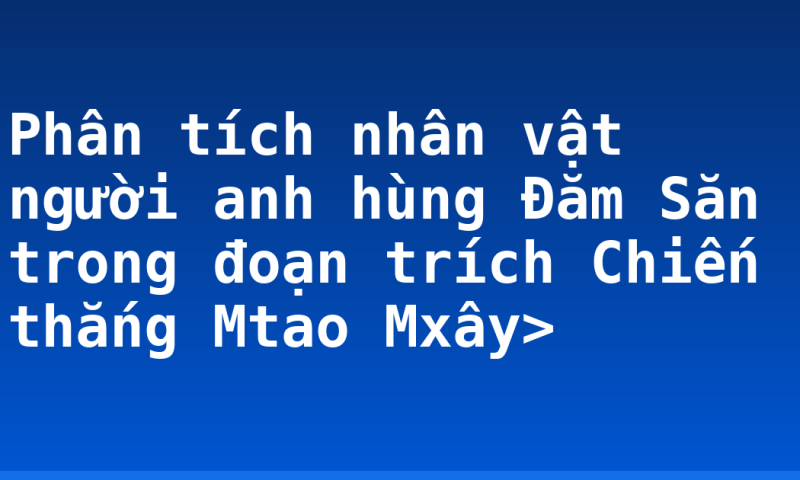 Phân tích nhân vật người anh hùng Đăm Săn trong đoạn trích Chiến thắng Mtao Mxây>