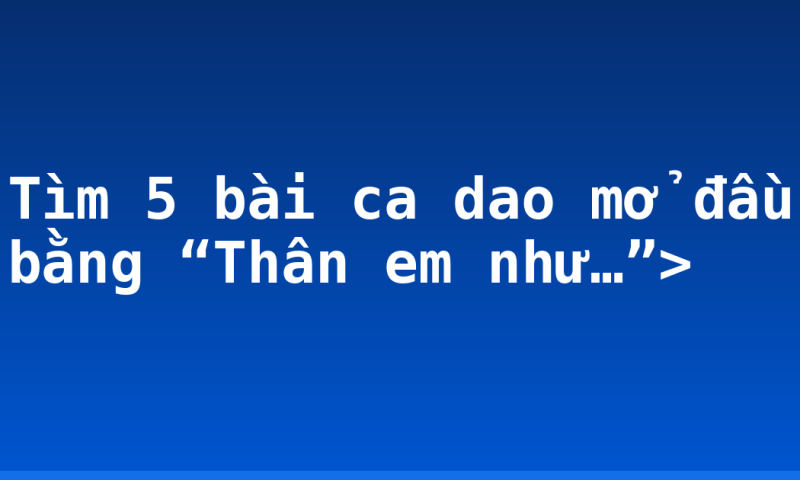Tìm 5 bài ca dao mở đầu bằng “Thân em như…”>