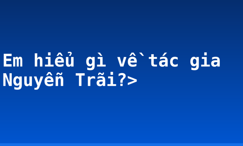 Em hiểu gì về tác gia Nguyễn Trãi?>