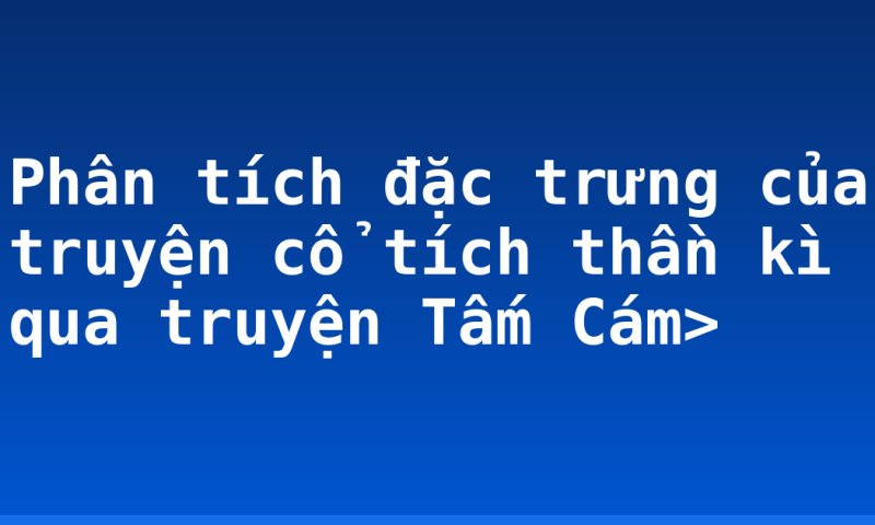 Phân tích đặc trưng của truyện cổ tích thần kì qua truyện Tấm Cám>
