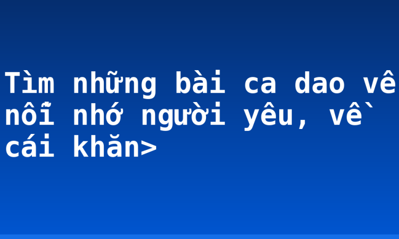 Tìm những bài ca dao về nỗi nhớ người yêu, về cái khăn>